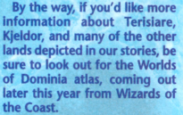 By the way, if you'd like more information about Terisiare, Kjeldor, and many of the other lands depicted in our stories, be sure to look out for the Worlds of Dominia atlas, coming out later this year from Wizards of the Coast.